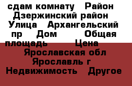 сдам комнату › Район ­ Дзержинский район › Улица ­ Архангельский пр. › Дом ­ 10 › Общая площадь ­ 13 › Цена ­ 4 500 - Ярославская обл., Ярославль г. Недвижимость » Другое   
